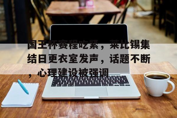 国王杯赛程吃紧，莱比锡集结日更衣室发声，话题不断，心理建设被强调的简单介绍