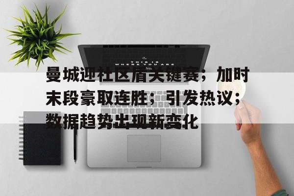 曼城迎社区盾关键赛；加时末段豪取连胜；引发热议；数据趋势出现新变化的简单介绍